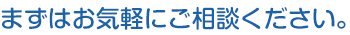 まずはお気軽にご相談下さい